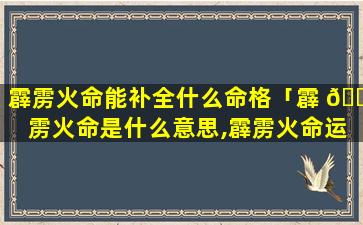 霹雳火命能补全什么命格「霹 🐧 雳火命是什么意思,霹雳火命运如 🐳 何」